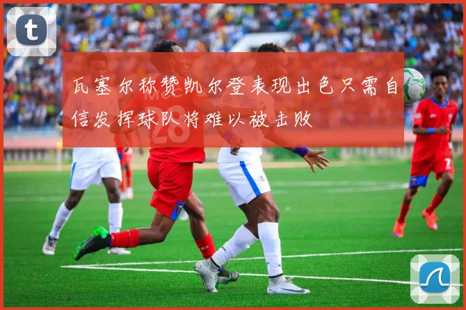 瓦塞尔称赞凯尔登表现出色只需自信发挥球队将难以被击败