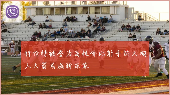 特伦特被誉为高性价比射手热火湖人火箭或成新东家