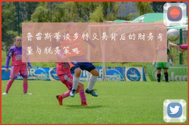 普雷斯蒂谈多特交易背后的财务考量与税务策略