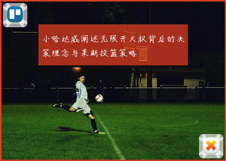 小哈达威阐述无限开火权背后的决策理念与果断投篮策略