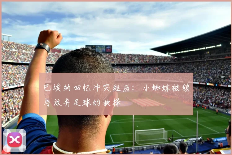 巴埃纳回忆冲突经历：小蜘蛛被锁与放弃足球的抉择