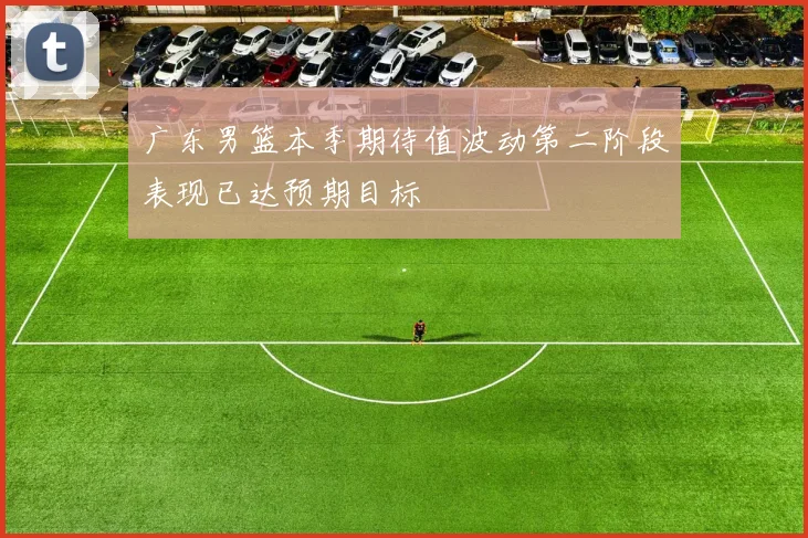 广东男篮本季期待值波动第二阶段表现已达预期目标