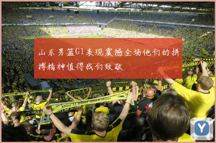 山东男篮G1表现震撼全场他们的拼搏精神值得我们致敬
