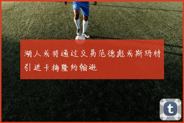 湖人或将通过交易范德彪或斯玛特引进卡梅隆约翰逊