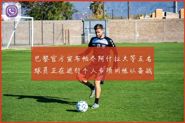 巴黎官方宣布帕乔阿什拉夫等五名球员正在进行个人专项训练以备战新赛季