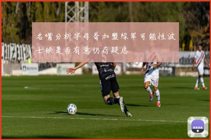 名嘴分析字母哥加盟绿军可能性波士顿是否有意仍存疑虑