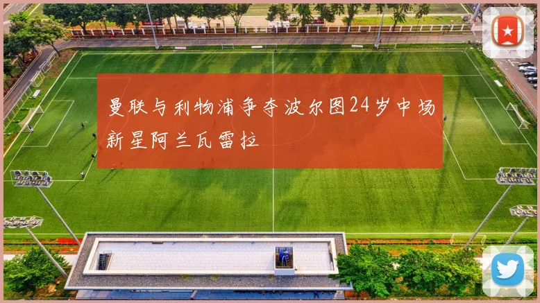 曼联与利物浦争夺波尔图24岁中场新星阿兰瓦雷拉