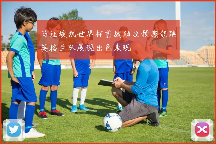 马杜埃凯世界杯首战助攻预期领跑英格兰队展现出色表现