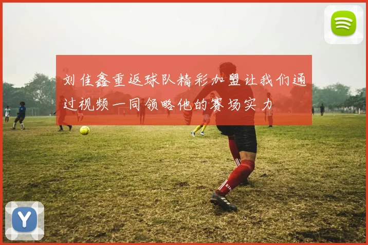 刘佳鑫重返球队精彩加盟让我们通过视频一同领略他的赛场实力
