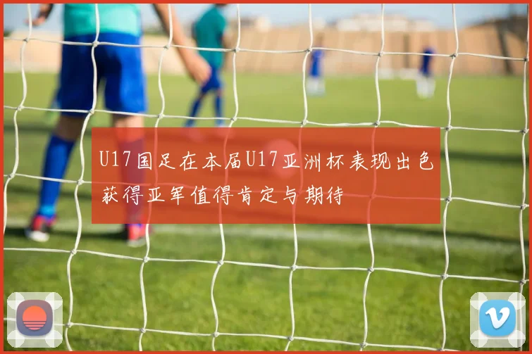 U17国足在本届U17亚洲杯表现出色获得亚军值得肯定与期待