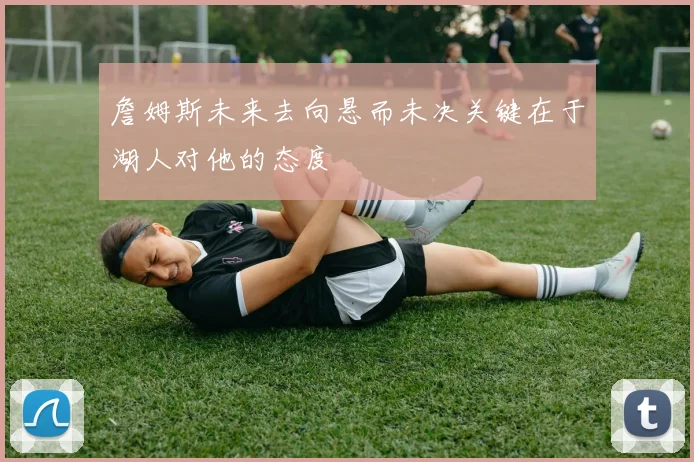 詹姆斯未来去向悬而未决关键在于湖人对他的态度