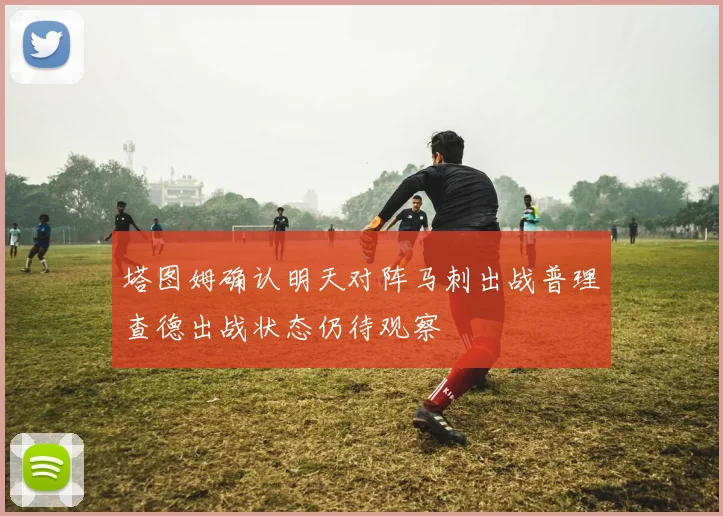 塔图姆确认明天对阵马刺出战普理查德出战状态仍待观察