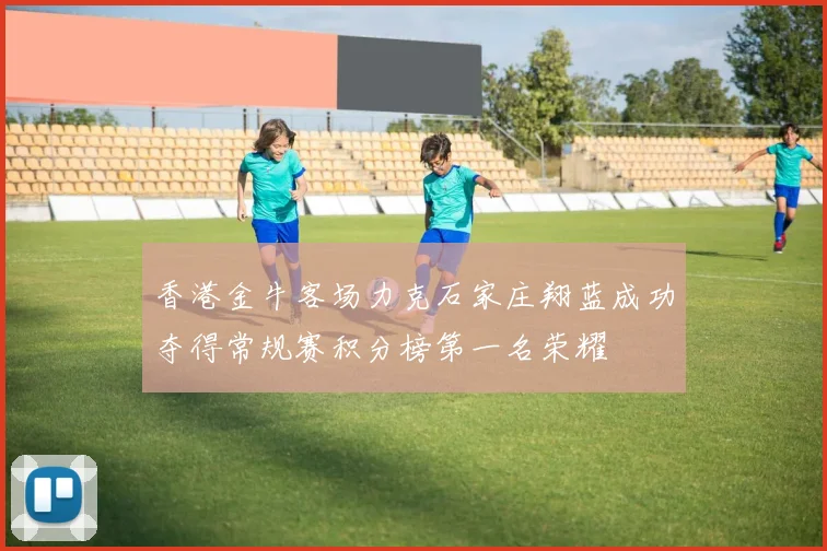 香港金牛客场力克石家庄翔蓝成功夺得常规赛积分榜第一名荣耀