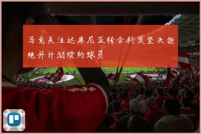 马竞关注达库尼亚转会科莫坚决拒绝并计划续约球员