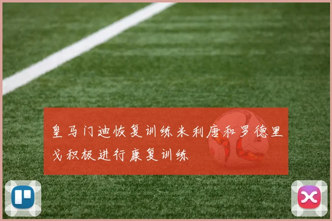皇马门迪恢复训练米利唐和罗德里戈积极进行康复训练