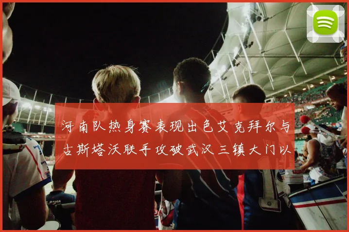 河南队热身赛表现出色艾克拜尔与古斯塔沃联手攻破武汉三镇大门以2-0获胜