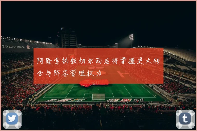 阿隆索执教切尔西后将掌握更大转会与阵容管理权力