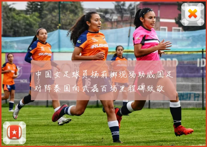 中国女足球员杨莉娜现场助威国足对阵泰国向武磊百场里程碑致敬