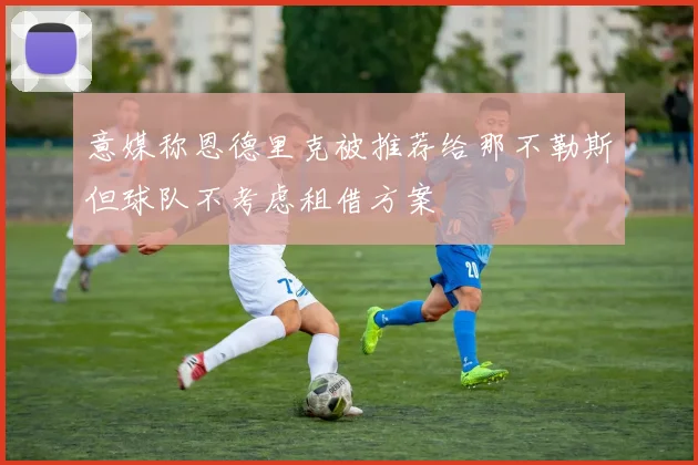 意媒称恩德里克被推荐给那不勒斯但球队不考虑租借方案