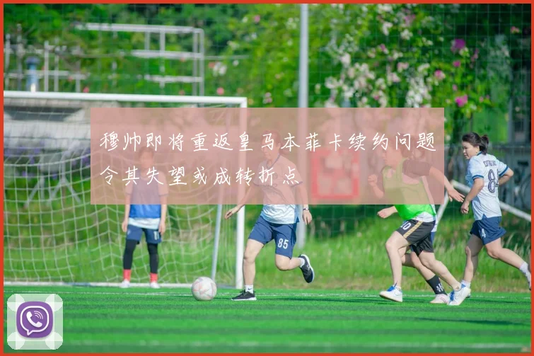穆帅即将重返皇马本菲卡续约问题令其失望或成转折点