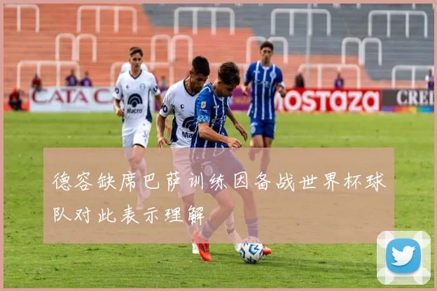 德容缺席巴萨训练因备战世界杯球队对此表示理解