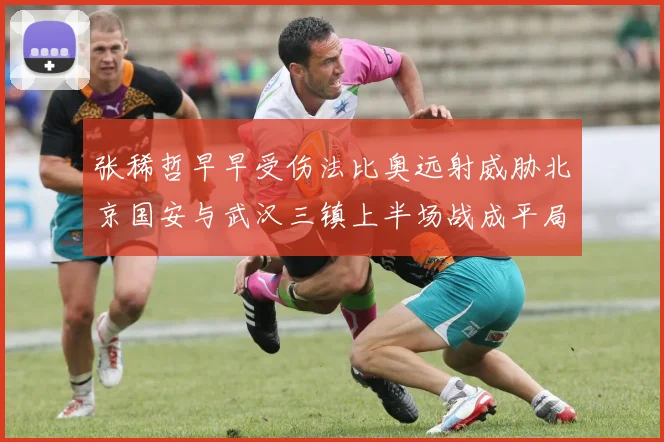 张稀哲早早受伤法比奥远射威胁北京国安与武汉三镇上半场战成平局