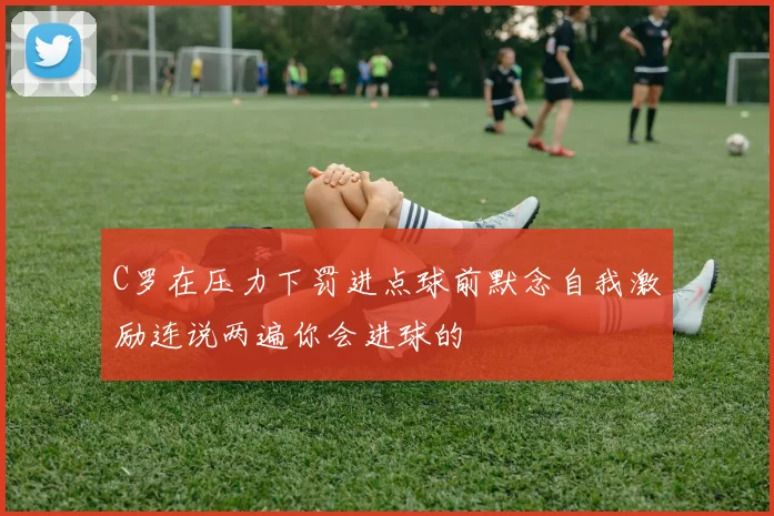 C罗在压力下罚进点球前默念自我激励连说两遍你会进球的
