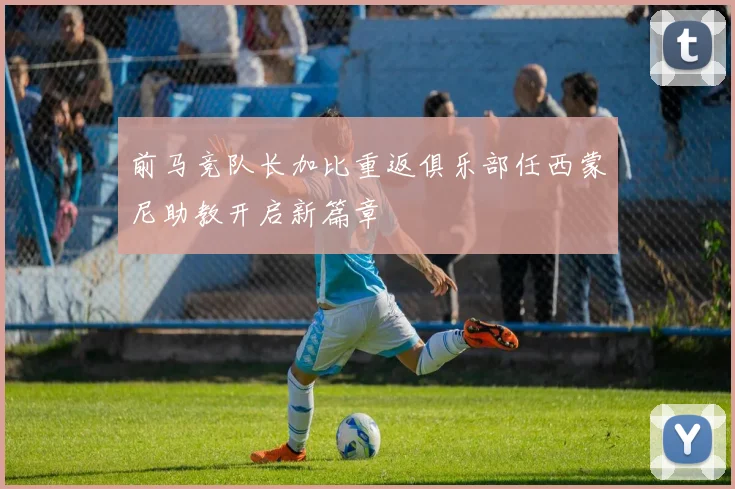 前马竞队长加比重返俱乐部任西蒙尼助教开启新篇章