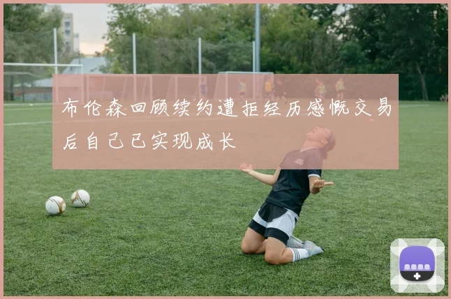 布伦森回顾续约遭拒经历感慨交易后自己已实现成长