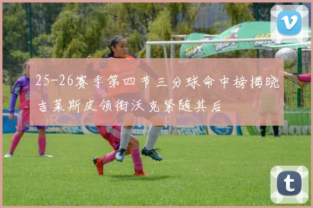 25-26赛季第四节三分球命中榜揭晓吉莱斯皮领衔沃克紧随其后