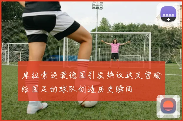 库拉索逆袭德国引发热议这支曾输给国足的球队创造历史瞬间