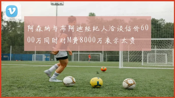阿森纳与布阿迪经纪人洽谈估价6000万同时对M费8000万表示太贵