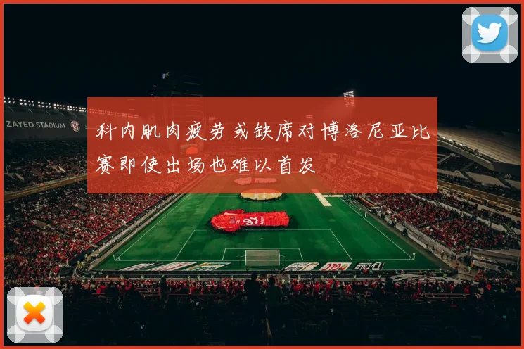科内肌肉疲劳或缺席对博洛尼亚比赛即使出场也难以首发